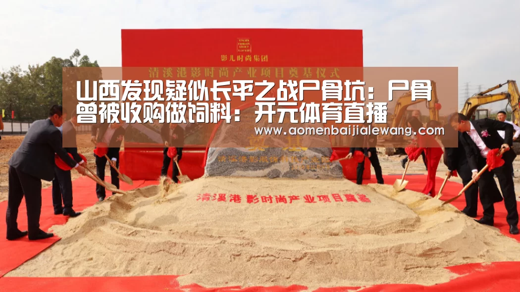 山西发现疑似长平之战尸骨坑:尸骨曾被收购做饲料:开元体育直播(图3) 开元体育
