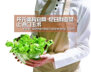开元体育官网_尼日利亚禁止进口玉米(图1) 开元体育app
