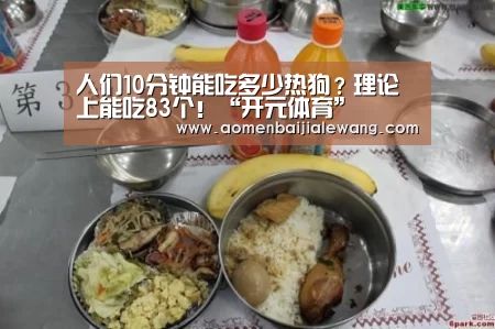 人们10分钟能吃多少热狗?理论上能吃83个!“开元体育”(图2) 开元体育直播