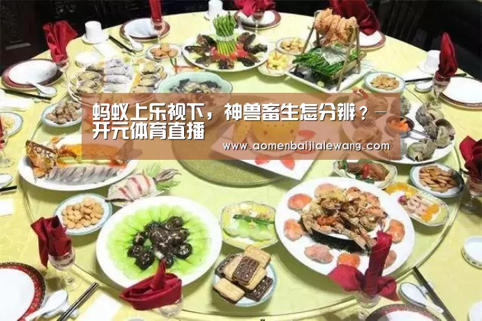 蚂蚁上乐视下,神兽畜生怎分辨?-开元体育直播(图1) 开元体育官网