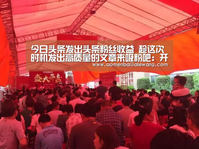 今日头条发出头条粉丝收益 趁这次时机发出高质量的文章来吸粉吧:开元体育直播(图1) 开元体育